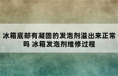 冰箱底部有凝固的发泡剂溢出来正常吗 冰箱发泡剂维修过程